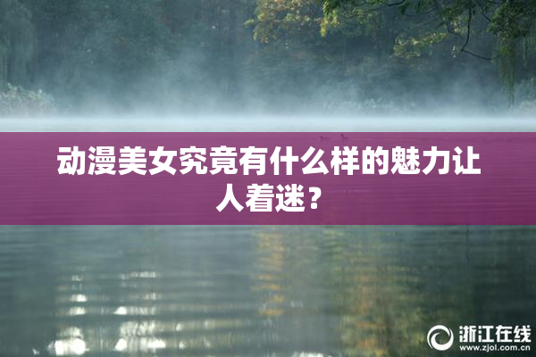 动漫美女究竟有什么样的魅力让人着迷？