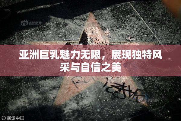 亚洲巨乳魅力无限，展现独特风采与自信之美