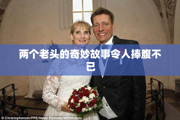 两个老头的奇妙故事令人捧腹不已