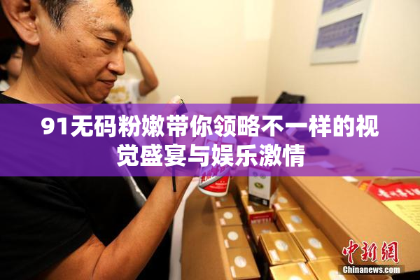 91无码粉嫩带你领略不一样的视觉盛宴与娱乐激情
