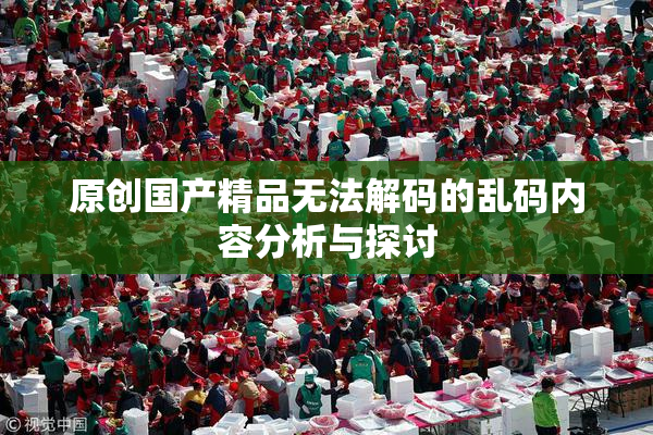 原创国产精品无法解码的乱码内容分析与探讨