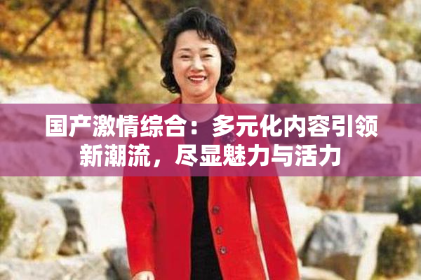 国产激情综合：多元化内容引领新潮流，尽显魅力与活力