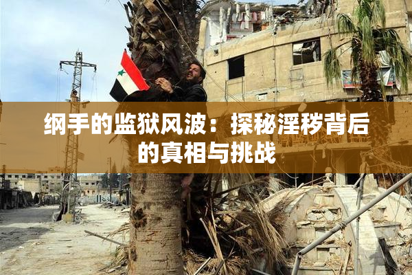 纲手的监狱风波：探秘淫秽背后的真相与挑战