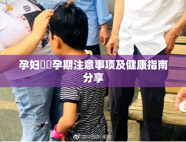 孕妇乂乄孕期注意事项及健康指南分享