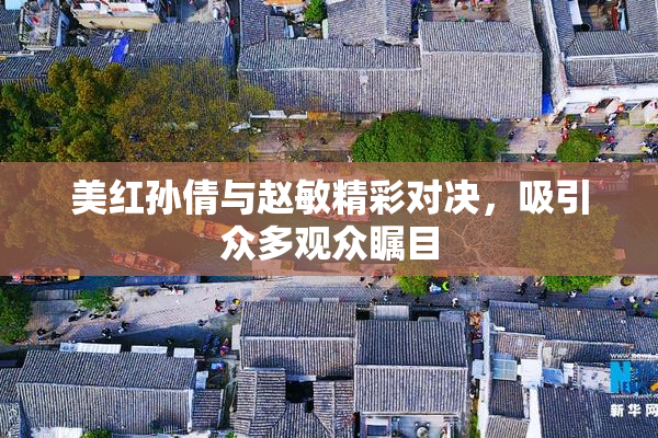 美红孙倩与赵敏精彩对决，吸引众多观众瞩目