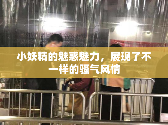 小妖精的魅惑魅力，展现了不一样的骚气风情