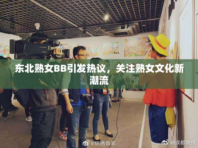 东北熟女BB引发热议，关注熟女文化新潮流