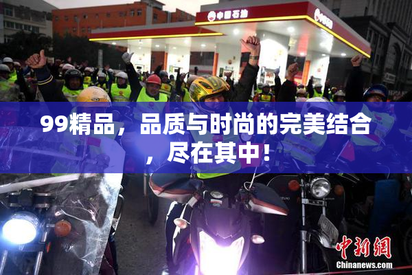 99精品，品质与时尚的完美结合，尽在其中！