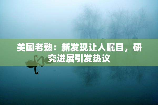 美国老熟：新发现让人瞩目，研究进展引发热议