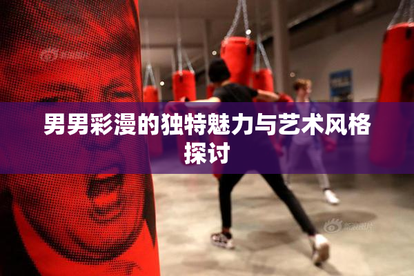 男男彩漫的独特魅力与艺术风格探讨