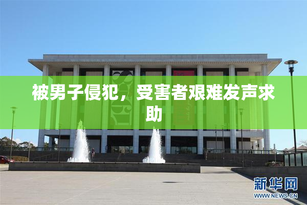 被男子侵犯，受害者艰难发声求助