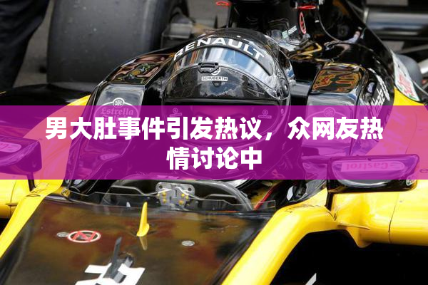 男大肚事件引发热议，众网友热情讨论中