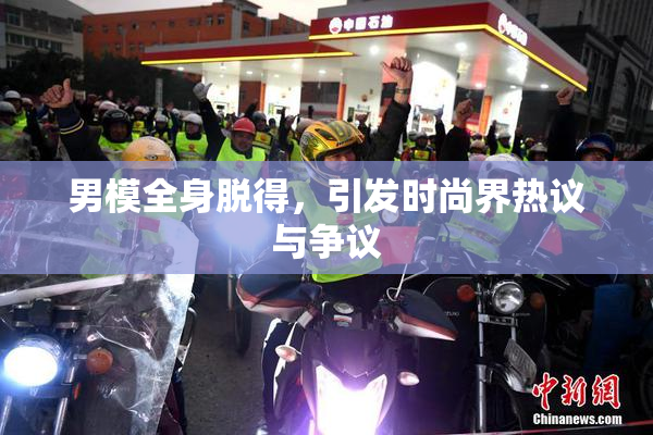 男模全身脱得，引发时尚界热议与争议