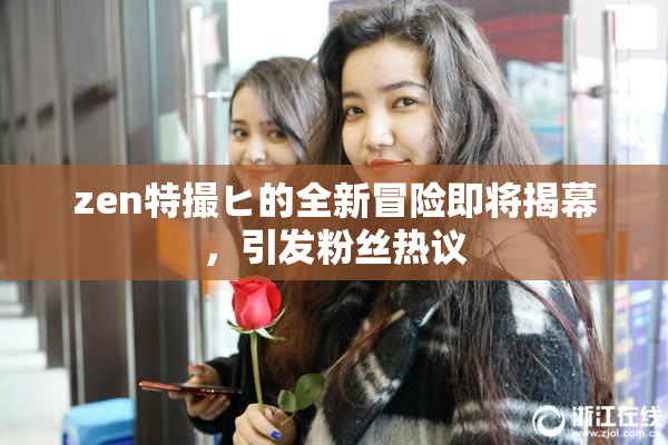 zen特撮ヒ的全新冒险即将揭幕，引发粉丝热议