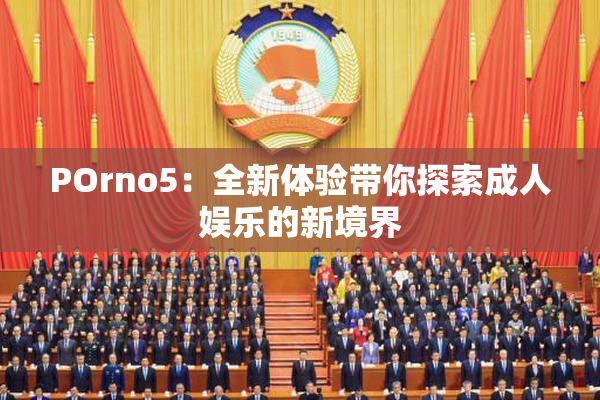 POrno5：全新体验带你探索成人娱乐的新境界