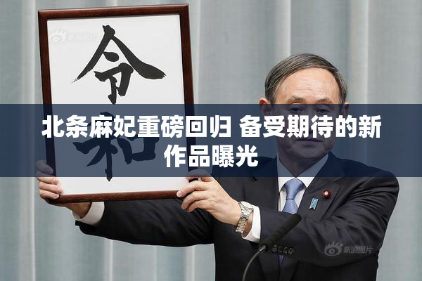 北条麻妃重磅回归 备受期待的新作品曝光