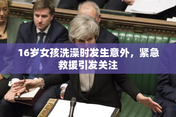 16岁女孩洗澡时发生意外，紧急救援引发关注