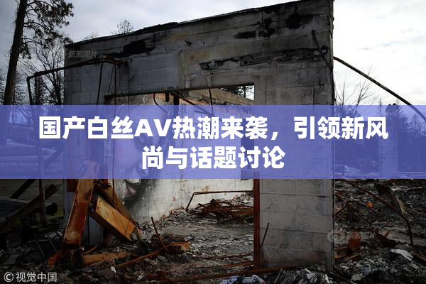 国产白丝AV热潮来袭，引领新风尚与话题讨论