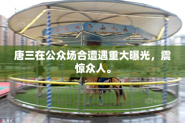 唐三在公众场合遭遇重大曝光，震惊众人。