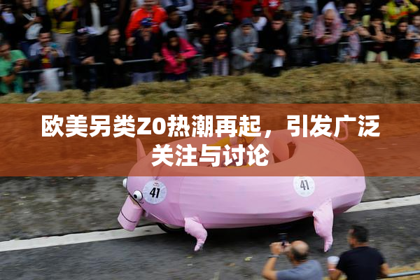 欧美另类Z0热潮再起，引发广泛关注与讨论