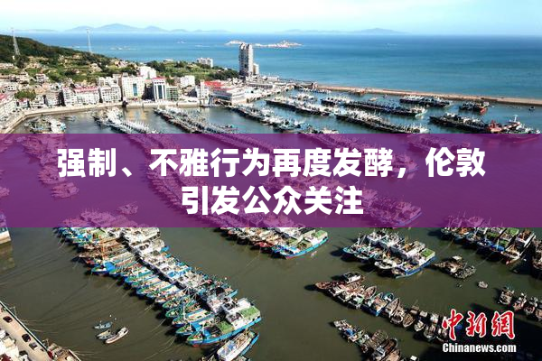 强制、不雅行为再度发酵，伦敦引发公众关注