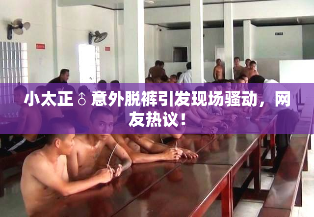 小太正♂意外脱裤引发现场骚动，网友热议！