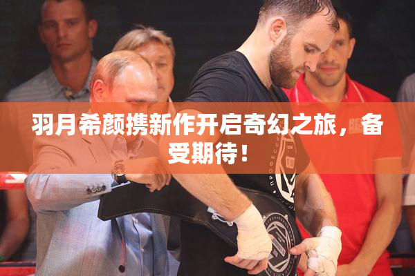 羽月希颜携新作开启奇幻之旅，备受期待！