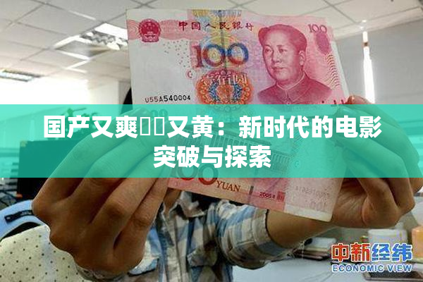 国产又爽❌‌又黄：新时代的电影突破与探索