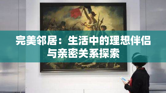 完美邻居：生活中的理想伴侣与亲密关系探索