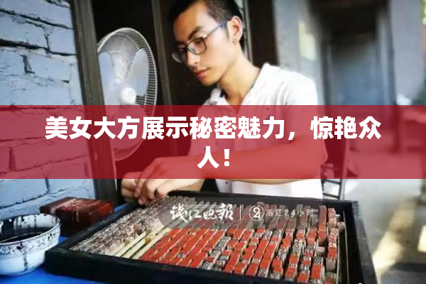 美女大方展示秘密魅力，惊艳众人！