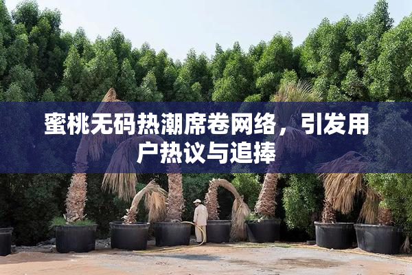 蜜桃无码热潮席卷网络，引发用户热议与追捧