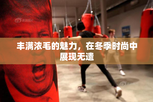 丰满浓毛的魅力，在冬季时尚中展现无遗