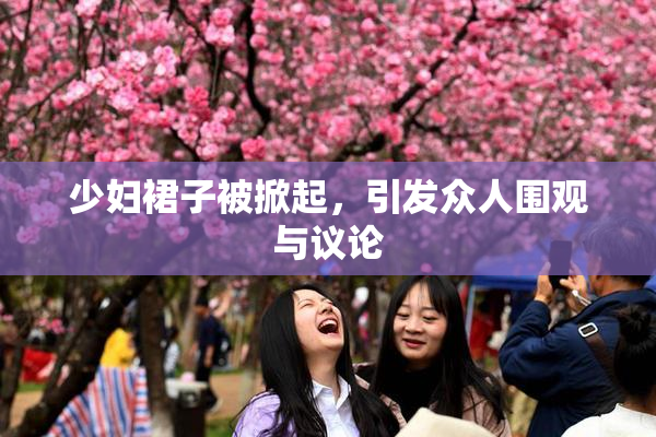 少妇裙子被掀起，引发众人围观与议论