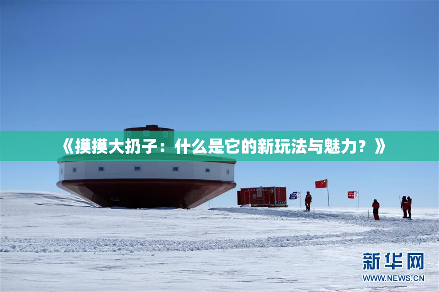 《摸摸大扔子：什么是它的新玩法与魅力？》