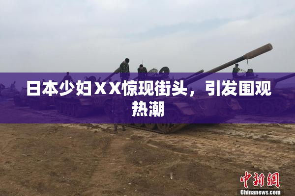 日本少妇ⅩX惊现街头，引发围观热潮