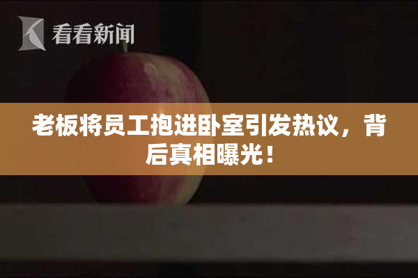 老板将员工抱进卧室引发热议，背后真相曝光！