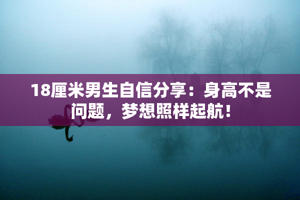 18厘米男生自信分享：身高不是问题，梦想照样起航！