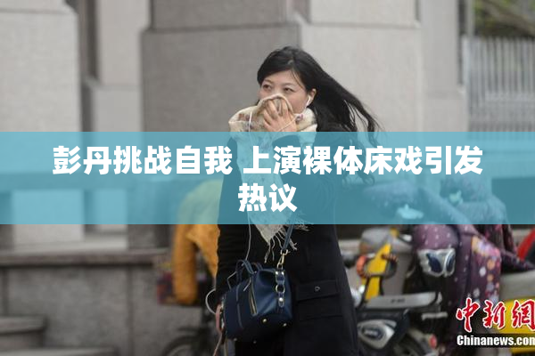 彭丹挑战自我 上演裸体床戏引发热议