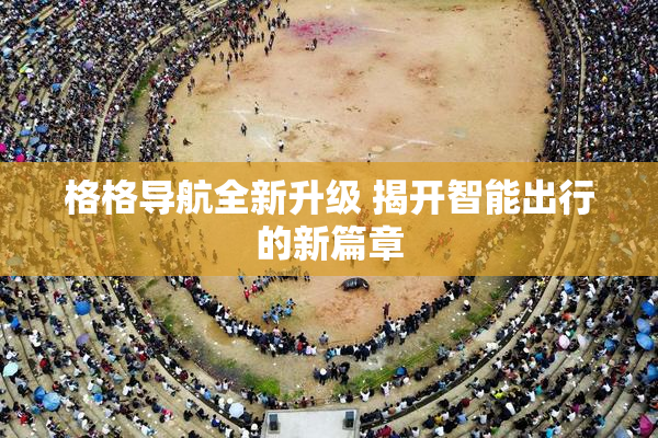 格格导航全新升级 揭开智能出行的新篇章