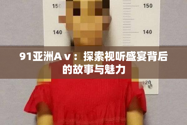 91亚洲Aⅴ：探索视听盛宴背后的故事与魅力