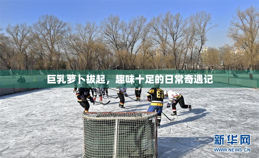 巨乳萝卜拔起，趣味十足的日常奇遇记