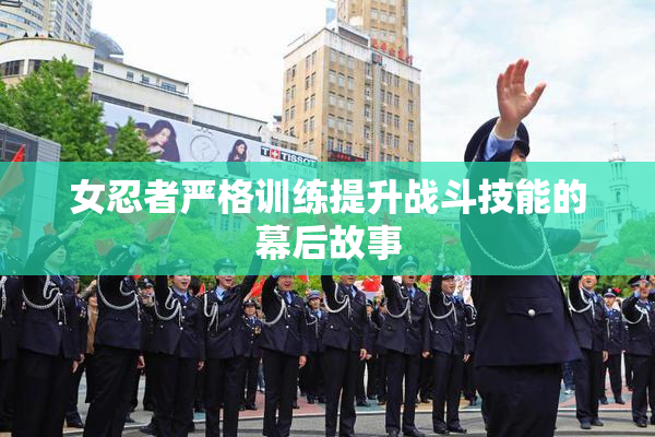 女忍者严格训练提升战斗技能的幕后故事