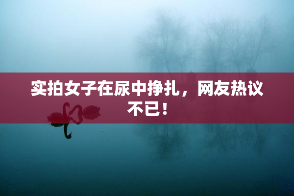 实拍女子在尿中挣扎，网友热议不已！