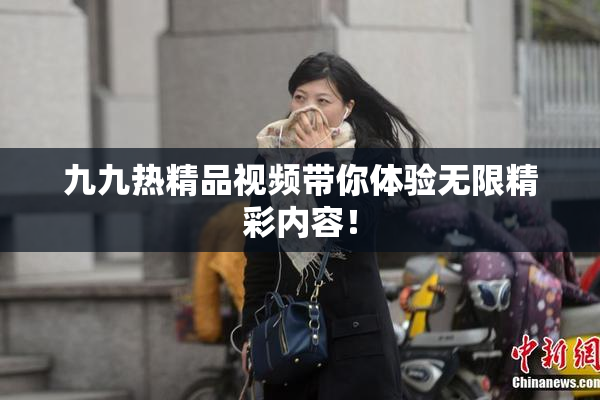 九九热精品视频带你体验无限精彩内容！