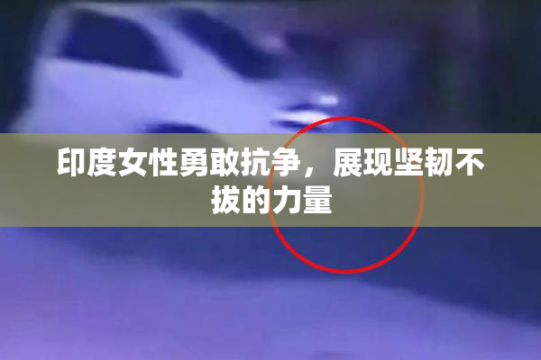 印度女性勇敢抗争，展现坚韧不拔的力量
