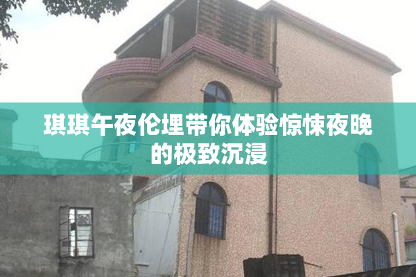 琪琪午夜伦埋带你体验惊悚夜晚的极致沉浸
