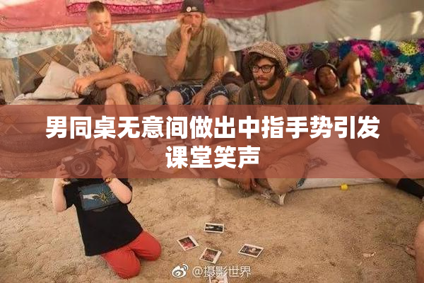 男同桌无意间做出中指手势引发课堂笑声