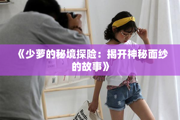 《少萝的秘境探险：揭开神秘面纱的故事》