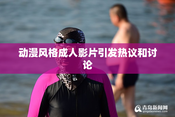 动漫风格成人影片引发热议和讨论