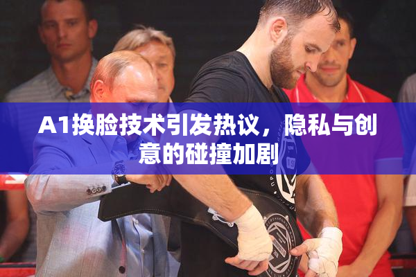 A1换脸技术引发热议，隐私与创意的碰撞加剧